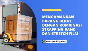 Mengamankan Barang Berat dengan Kombinasi Strapping Band dan Stretch Film