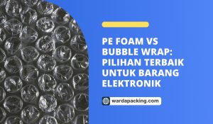 PE Foam vs Bubble Wrap: Pilihan Terbaik untuk Barang Elektronik
